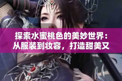 探索水蜜桃色的美妙世界：从服装到妆容，打造甜美又性感的完美风格