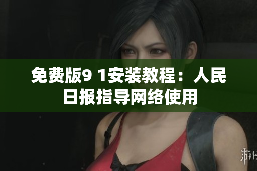 免费版9 1安装教程：人民日报指导网络使用