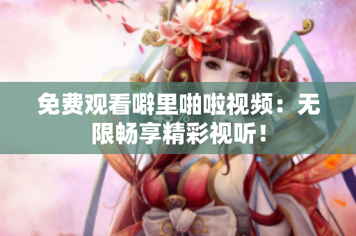 免费观看噼里啪啦视频：无限畅享精彩视听！