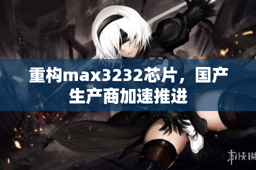 重构max3232芯片，国产生产商加速推进