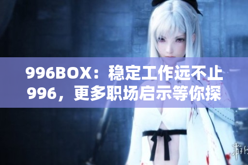 996BOX：稳定工作远不止996，更多职场启示等你探索