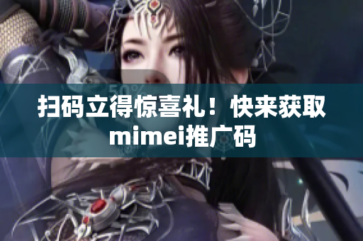 扫码立得惊喜礼！快来获取mimei推广码