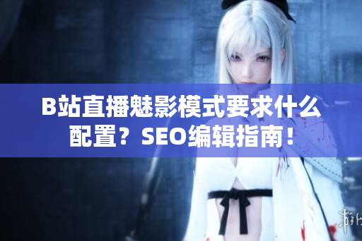 B站直播魅影模式要求什么配置？SEO编辑指南！