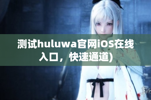 测试huluwa官网iOS在线入口，快速通道)