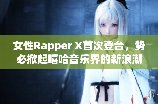 女性Rapper X首次登台，势必掀起嘻哈音乐界的新浪潮！