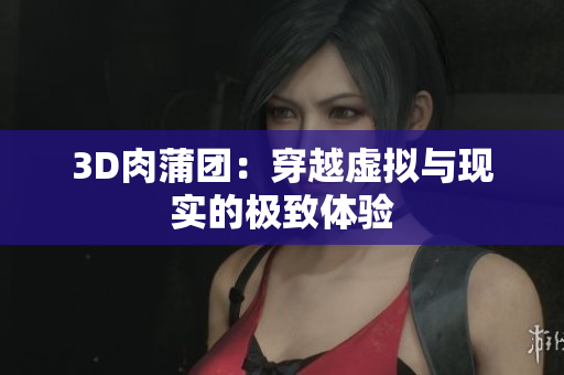 3D肉蒲团：穿越虚拟与现实的极致体验