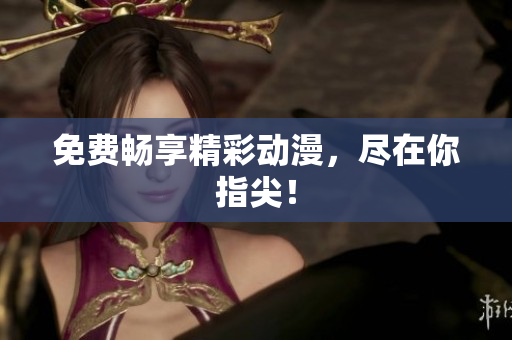 免费畅享精彩动漫，尽在你指尖！