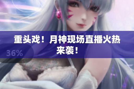 重头戏！月神现场直播火热来袭！