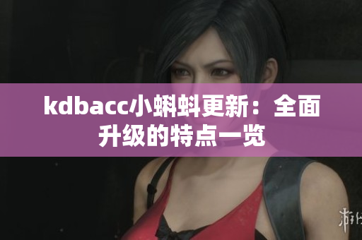 kdbacc小蝌蚪更新：全面升级的特点一览