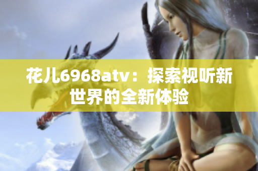 花儿6968atv：探索视听新世界的全新体验