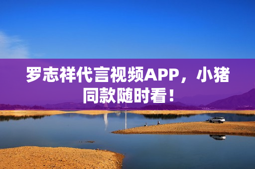 罗志祥代言视频APP，小猪同款随时看！