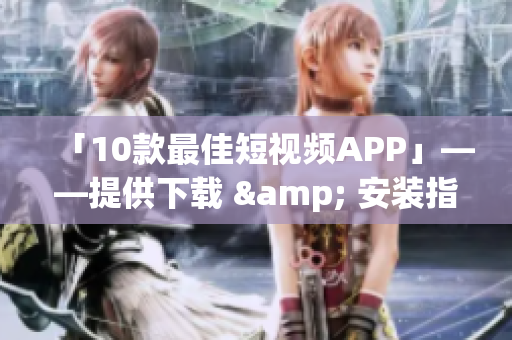 「10款最佳短视频APP」——提供下载 & 安装指南