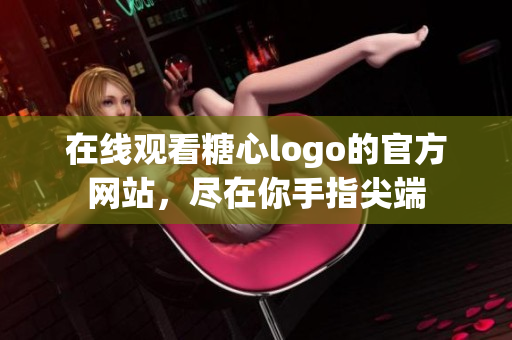 在线观看糖心logo的官方网站，尽在你手指尖端