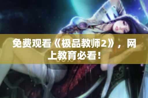 免费观看《极品教师2》，网上教育必看！