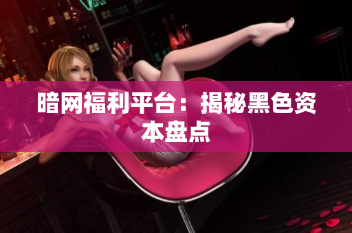 暗网福利平台：揭秘黑色资本盘点