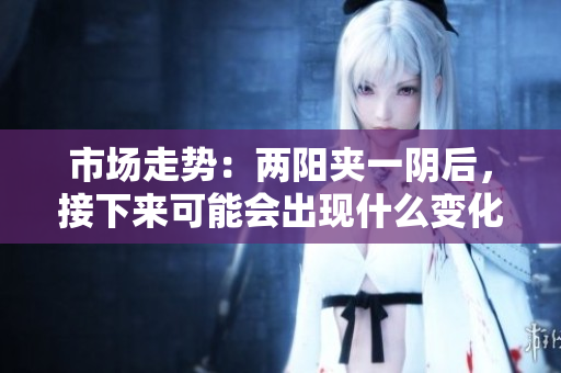 市场走势：两阳夹一阴后，接下来可能会出现什么变化？