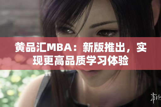 黄品汇MBA：新版推出，实现更高品质学习体验