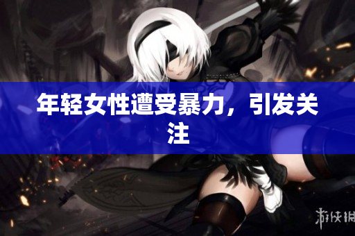 年轻女性遭受暴力，引发关注