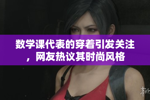 数学课代表的穿着引发关注，网友热议其时尚风格