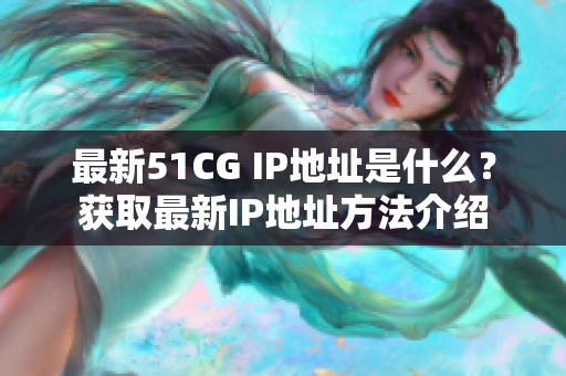 最新51CG IP地址是什么？获取最新IP地址方法介绍