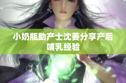 小奶瓶助产士沈姜分享产后哺乳经验