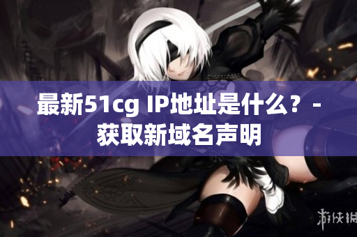 最新51cg IP地址是什么？-获取新域名声明