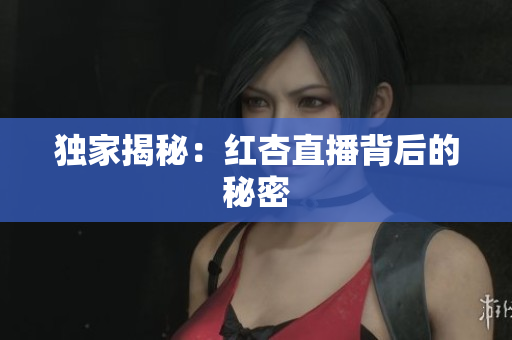 独家揭秘：红杏直播背后的秘密