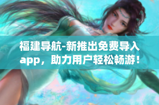 福建导航-新推出免费导入app，助力用户轻松畅游！