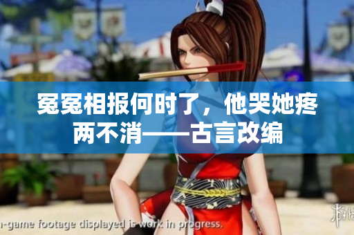 冤冤相报何时了，他哭她疼两不消——古言改编