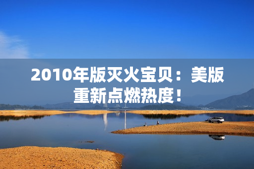 2010年版灭火宝贝：美版重新点燃热度！