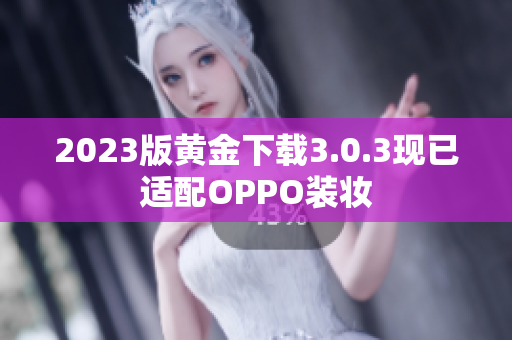 2023版黄金下载3.0.3现已适配OPPO装妆