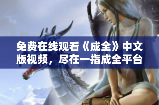 免费在线观看《成全》中文版视频，尽在一指成全平台