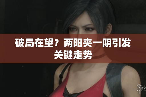 破局在望？两阳夹一阴引发关键走势