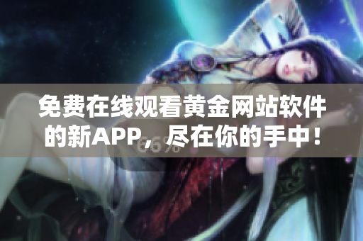 免费在线观看黄金网站软件的新APP，尽在你的手中！