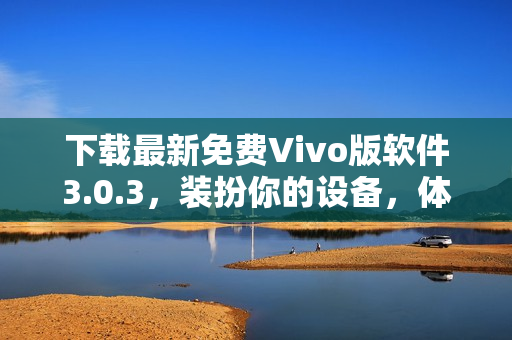 下载最新免费Vivo版软件3.0.3，装扮你的设备，体验2023最新科技！