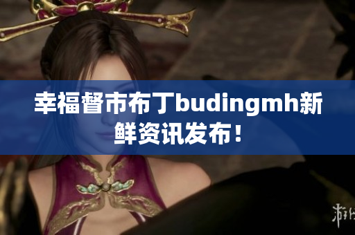 幸福督市布丁budingmh新鲜资讯发布！