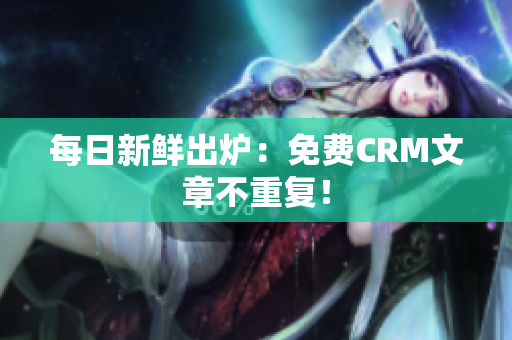 每日新鲜出炉：免费CRM文章不重复！