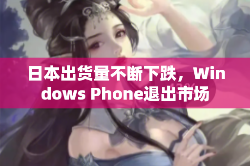 日本出货量不断下跌，Windows Phone退出市场