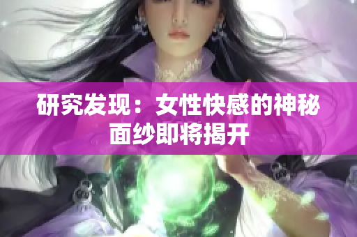 研究发现：女性快感的神秘面纱即将揭开