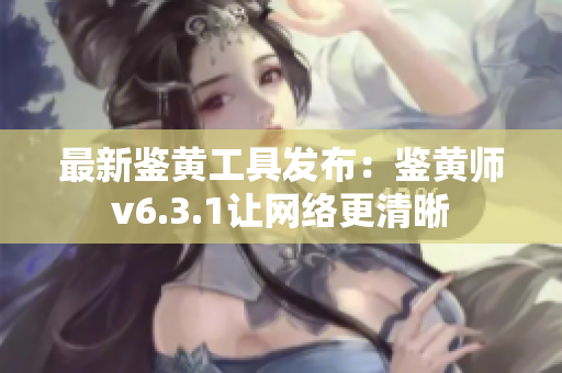 最新鉴黄工具发布：鉴黄师v6.3.1让网络更清晰