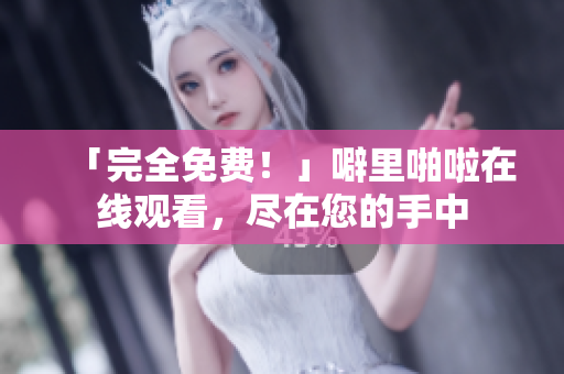 「完全免费！」噼里啪啦在线观看，尽在您的手中