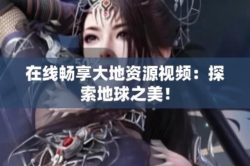 在线畅享大地资源视频：探索地球之美！